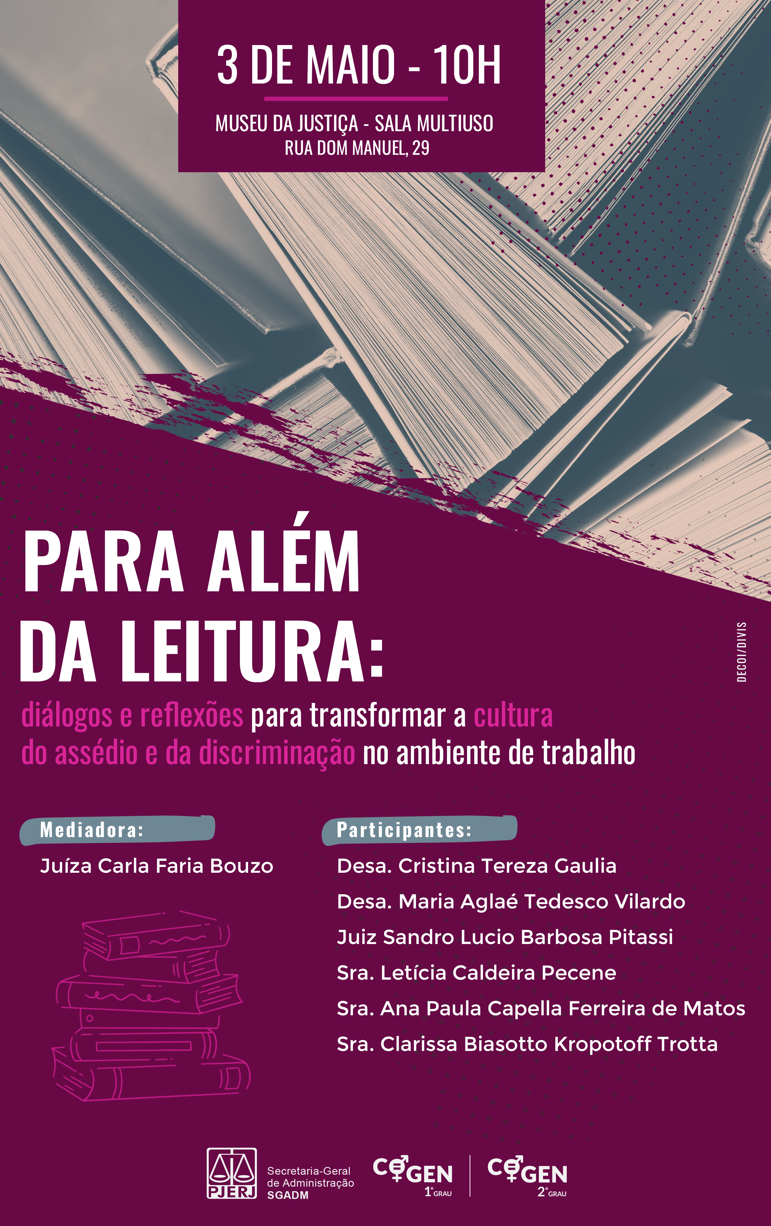 Para além da literatura: diálogos e reflexões para transformar a cultura do assédio e da discriminação no ambiente de trabalho Dia: 3 de maio de 2024, às 10h Local: Museu da Justiça - sala multiuso   Rua Dom Manuel, 29  Mediadora:  Juíza Carla Faria Bouzo     Participantes:  Desa. Cristina Tereza Gaulia  Juíza Maria Aglaé Tedesco Vilardo  Juiz Sandro Lucio Barbosa Pitassi  Sra. Letícia Caldeira Pecene  Sra. Ana Paula Capella Ferreira de Matos  Sra. Clarissa Biasotto Kropotoff Trotta   Cartaz com fundo cor de vinho. No topo, há imagem de livros e no rodapé os logos do PJERJ-SGADM,COGEN-1º GRAU e COGEN-2º GRAU 